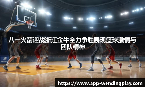 八一火箭迎战浙江金牛全力争胜展现篮球激情与团队精神