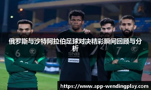 俄罗斯与沙特阿拉伯足球对决精彩瞬间回顾与分析