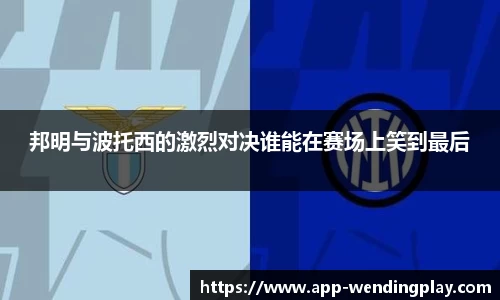 邦明与波托西的激烈对决谁能在赛场上笑到最后