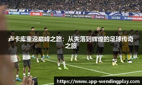 卢卡库重返巅峰之路：从失落到辉煌的足球传奇之旅