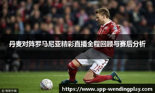 丹麦对阵罗马尼亚精彩直播全程回顾与赛后分析