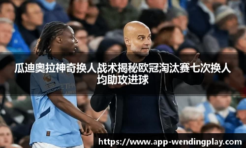 瓜迪奥拉神奇换人战术揭秘欧冠淘汰赛七次换人均助攻进球