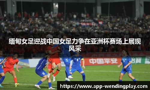 缅甸女足迎战中国女足力争在亚洲杯赛场上展现风采