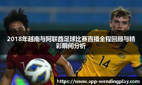 2018年越南与阿联酋足球比赛直播全程回顾与精彩瞬间分析