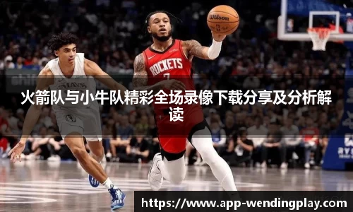 火箭队与小牛队精彩全场录像下载分享及分析解读