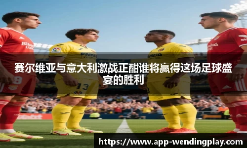 赛尔维亚与意大利激战正酣谁将赢得这场足球盛宴的胜利
