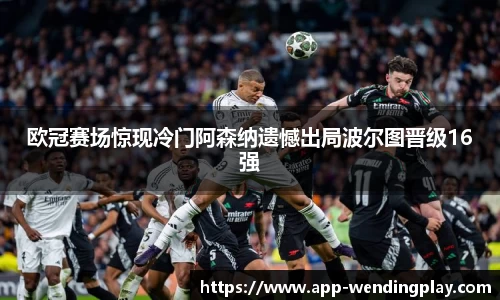 欧冠赛场惊现冷门阿森纳遗憾出局波尔图晋级16强