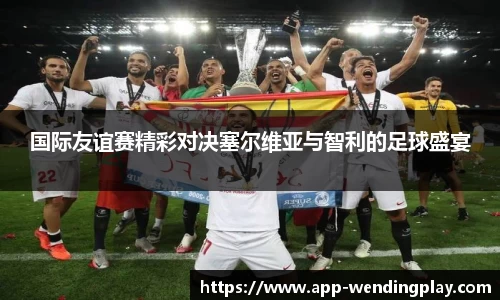 国际友谊赛精彩对决塞尔维亚与智利的足球盛宴