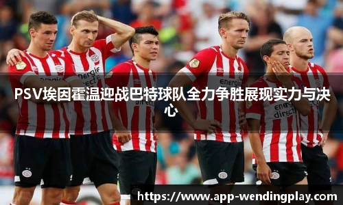 PSV埃因霍温迎战巴特球队全力争胜展现实力与决心