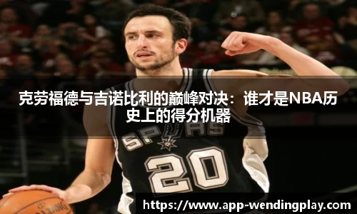 克劳福德与吉诺比利的巅峰对决：谁才是NBA历史上的得分机器