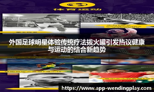 外国足球明星体验传统疗法拔火罐引发热议健康与运动的结合新趋势