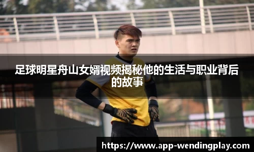 足球明星舟山女婿视频揭秘他的生活与职业背后的故事