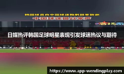 日媒热评韩国足球明星表现引发球迷热议与期待