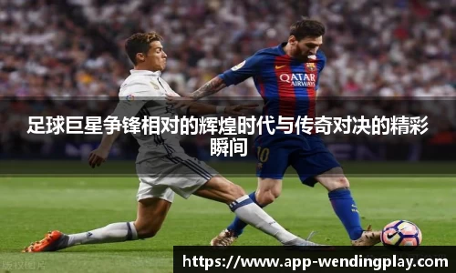 足球巨星争锋相对的辉煌时代与传奇对决的精彩瞬间