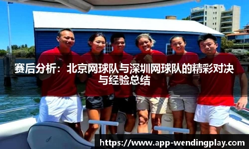 赛后分析：北京网球队与深圳网球队的精彩对决与经验总结