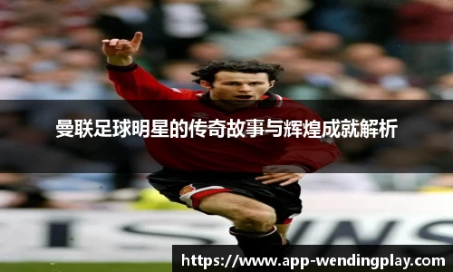 曼联足球明星的传奇故事与辉煌成就解析