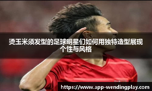 烫玉米须发型的足球明星们如何用独特造型展现个性与风格